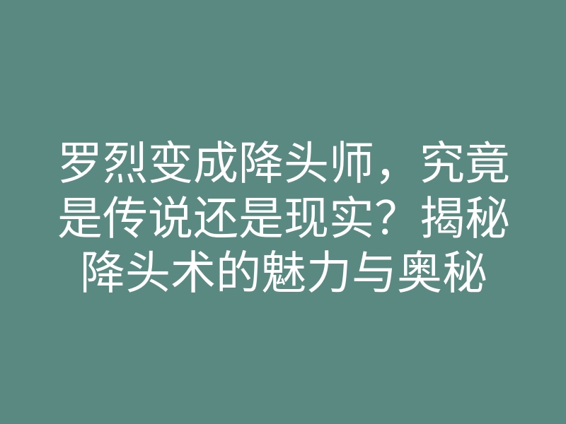 罗烈变成降头师,究竟是传说还是现实?揭秘降头术的魅力与奥秘
