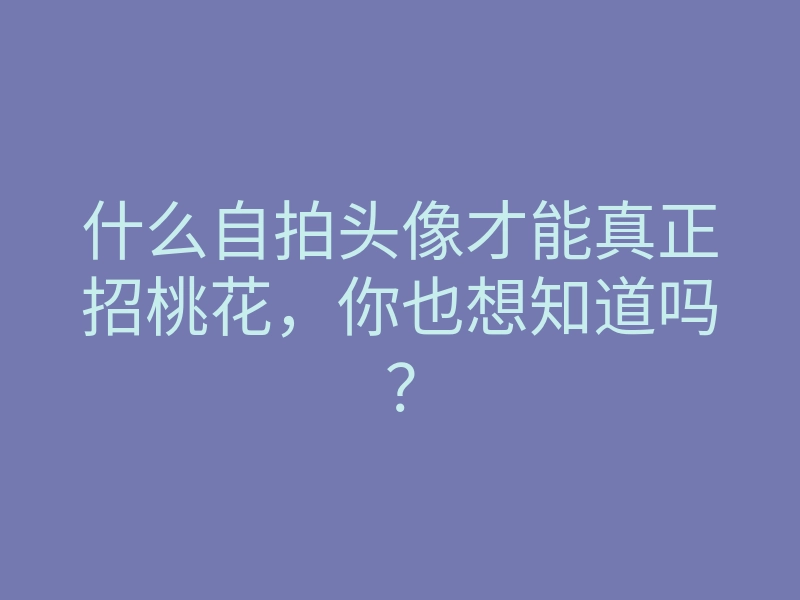 什么自拍头像才能真正招桃花,你也想知道吗?