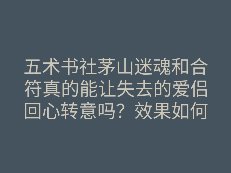 五术书社茅山迷魂和合符真的能让失去的爱侣回心转意吗?效果如何?