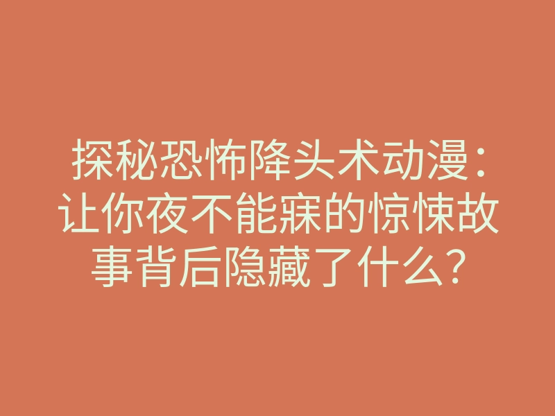 探秘恐怖降头术动漫:让你夜不能寐的惊悚故事背后隐藏了什么?