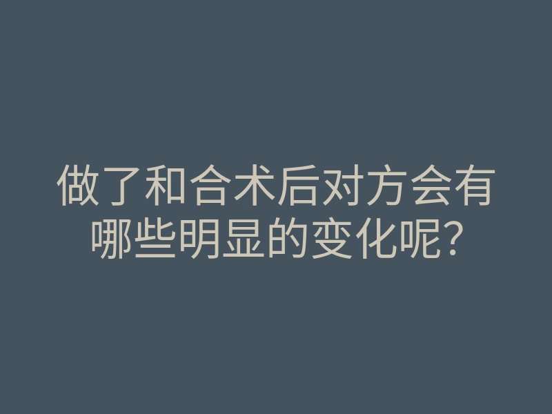 做了和合术后对方会有哪些明显的变化呢?