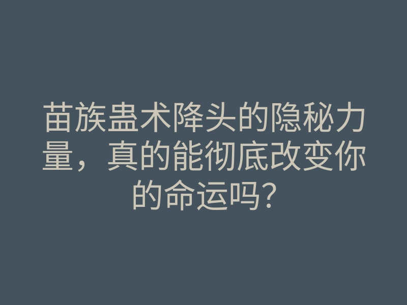 苗族蛊术降头的隐秘力量,真的能彻底改变你的命运吗?