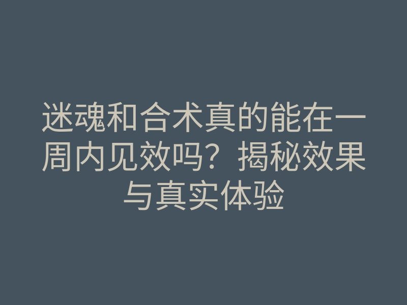 迷魂和合术真的能在一周内见效吗?揭秘效果与真实体验