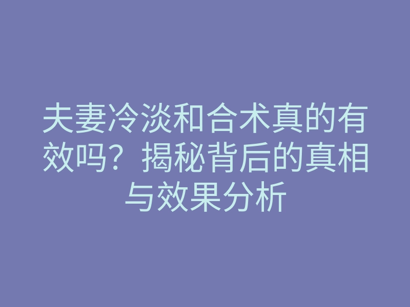 夫妻冷淡和合术真的有效吗?揭秘背后的真相与效果分析
