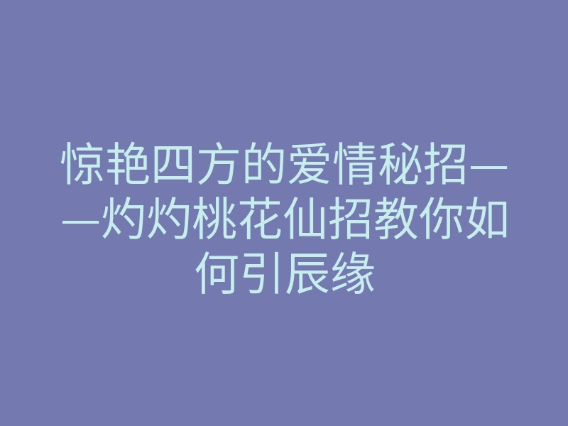 惊艳四方的爱情秘招——灼灼桃花仙招教你如何引辰缘