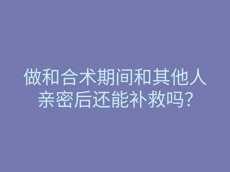 做和合术期间和其他人亲密后还能补救吗?