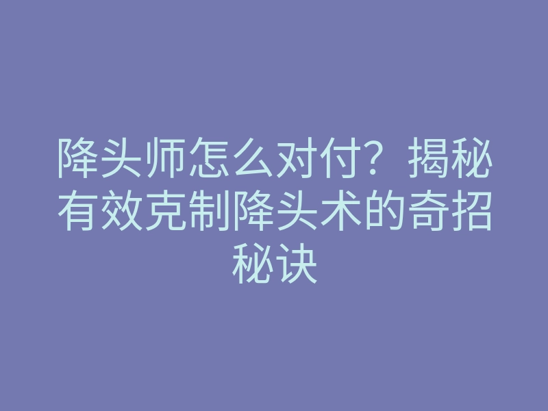降头师怎么对付?揭秘有效克制降头术的奇招秘诀