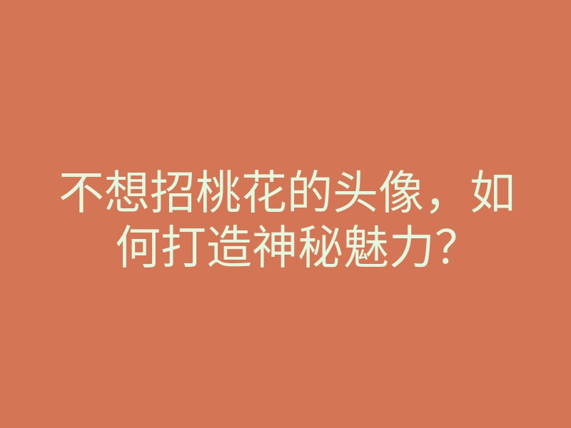 不想招桃花的头像,如何打造神秘魅力?