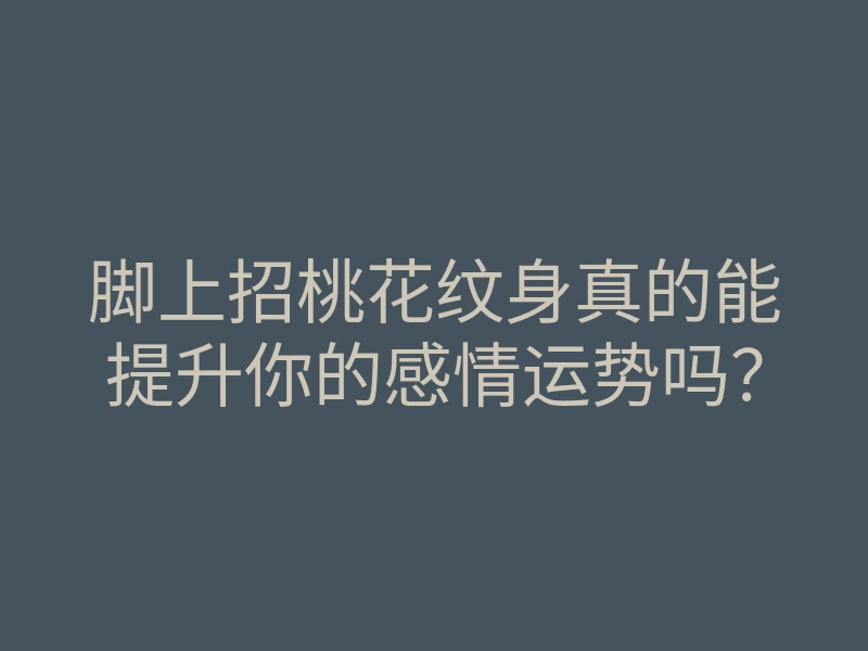 脚上招桃花纹身真的能提升你的感情运势吗?
