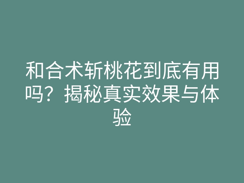 和合术斩桃花到底有用吗?揭秘真实效果与体验