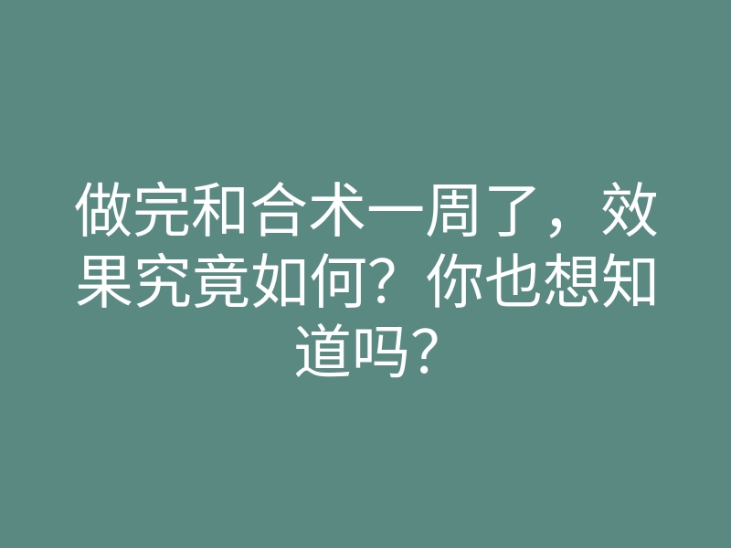 做完和合术一周了,效果究竟如何?你也想知道吗?