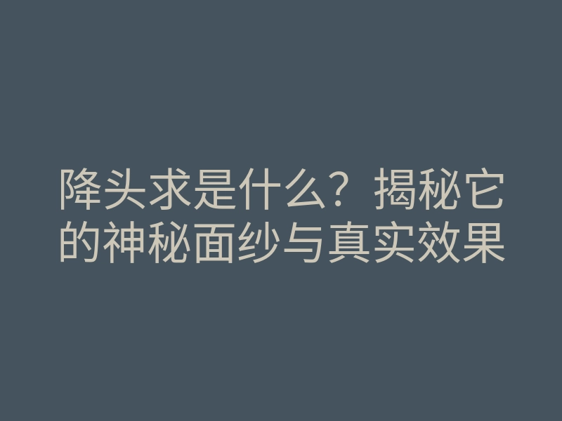 降头求是什么?揭秘它的神秘面纱与真实效果