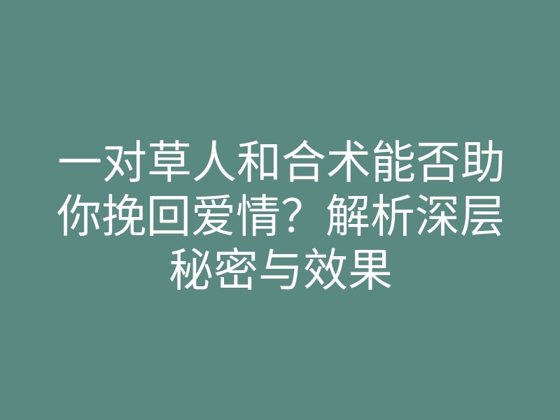 一对草人和合术能否助你挽回爱情?解析深层秘密与效果