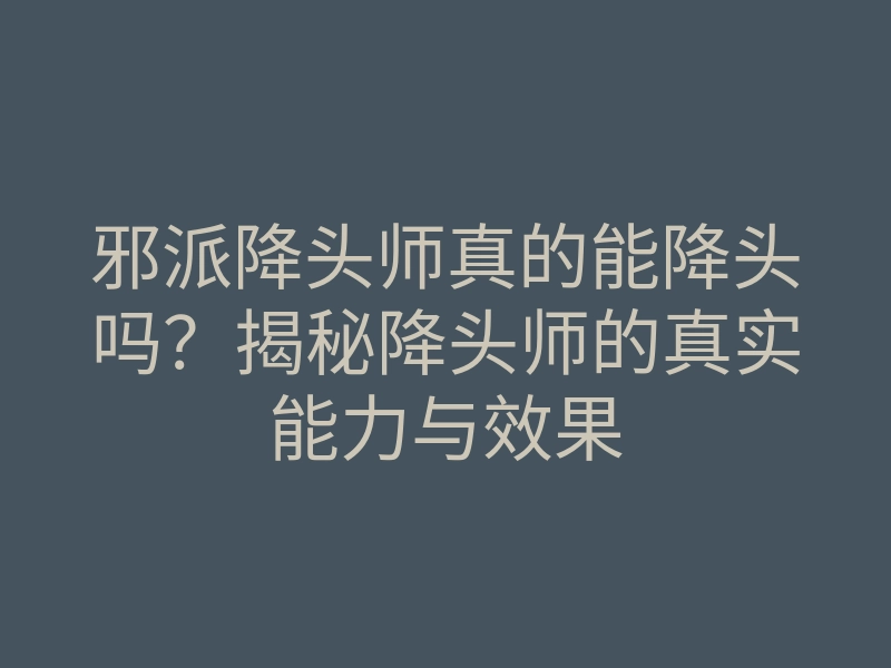 邪派降头师真的能降头吗?揭秘降头师的真实能力与效果