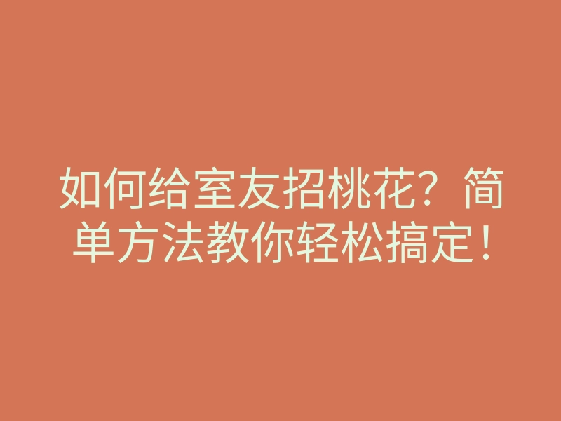 如何给室友招桃花?简单方法教你轻松搞定!