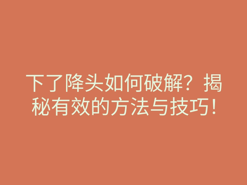 下了降头如何破解?揭秘有效的方法与技巧!