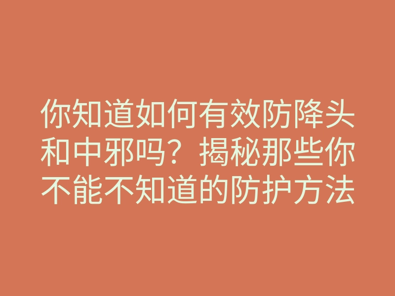 你知道如何有效防降头和中邪吗?揭秘那些你不能不知道的防护方法!