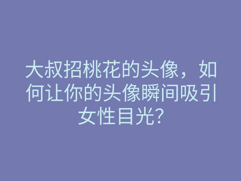 大叔招桃花的头像,如何让你的头像瞬间吸引女性目光?