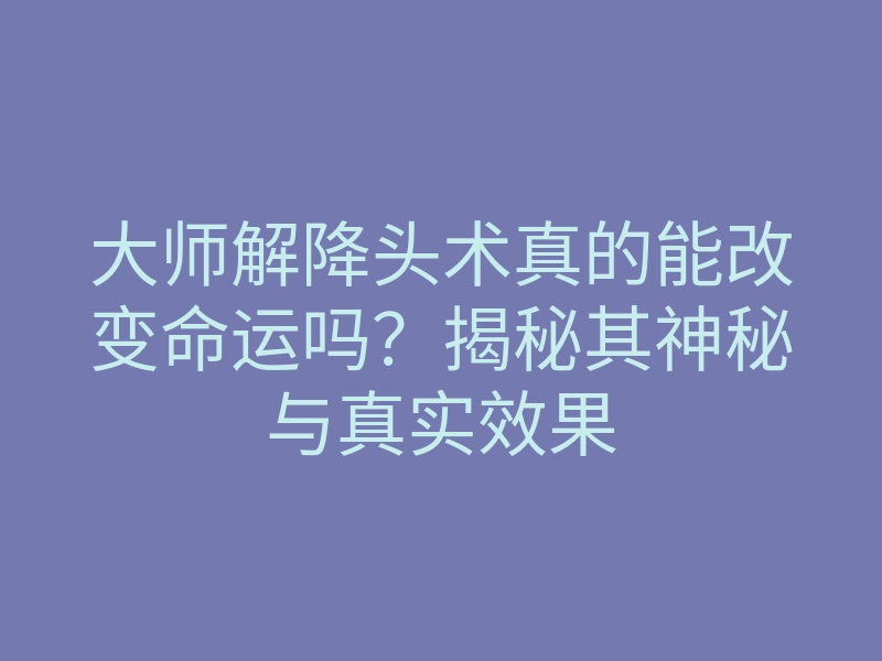 大师解降头术真的能改变命运吗?揭秘其神秘与真实效果