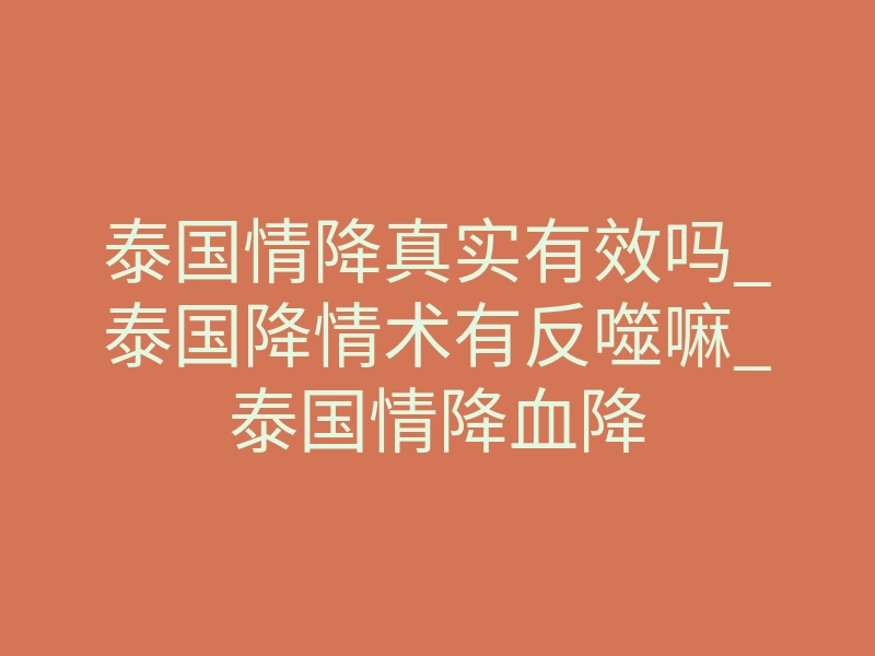 泰国情降真实有效吗_泰国降情术有反噬嘛_泰国情降血降