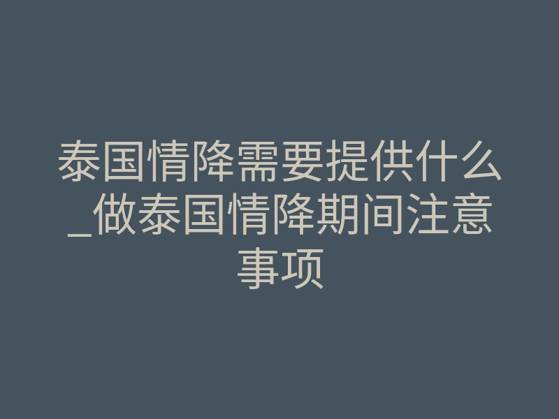 泰国情降需要提供什么_做泰国情降期间注意事项