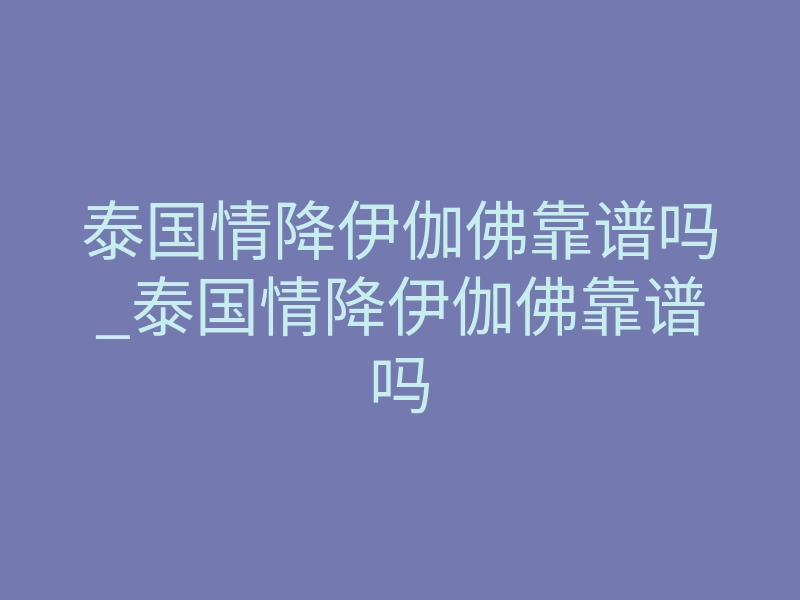 泰国情降伊伽佛靠谱吗_泰国情降伊伽佛靠谱吗