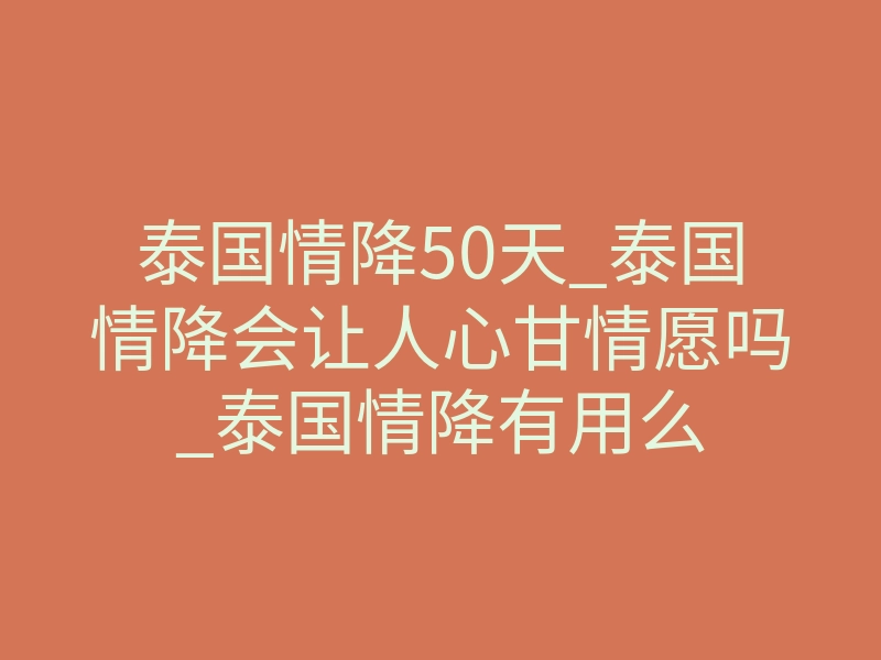 泰国情降50天_泰国情降会让人心甘情愿吗_泰国情降有用么