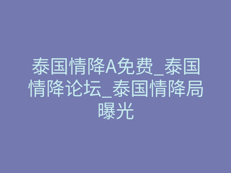 泰国情降A免费_泰国情降论坛_泰国情降局曝光