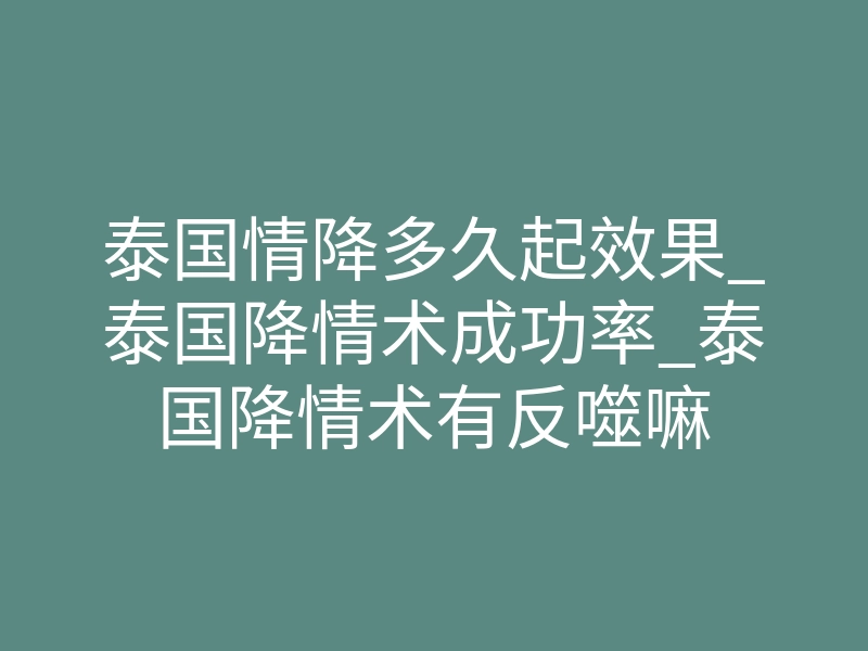 泰国情降多久起效果_泰国降情术成功率_泰国降情术有反噬嘛
