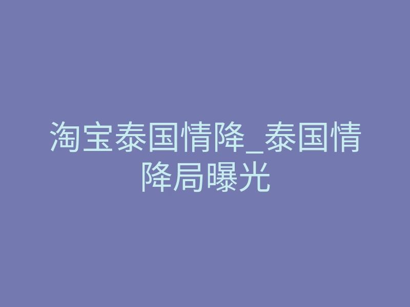 淘宝泰国情降_泰国情降局曝光