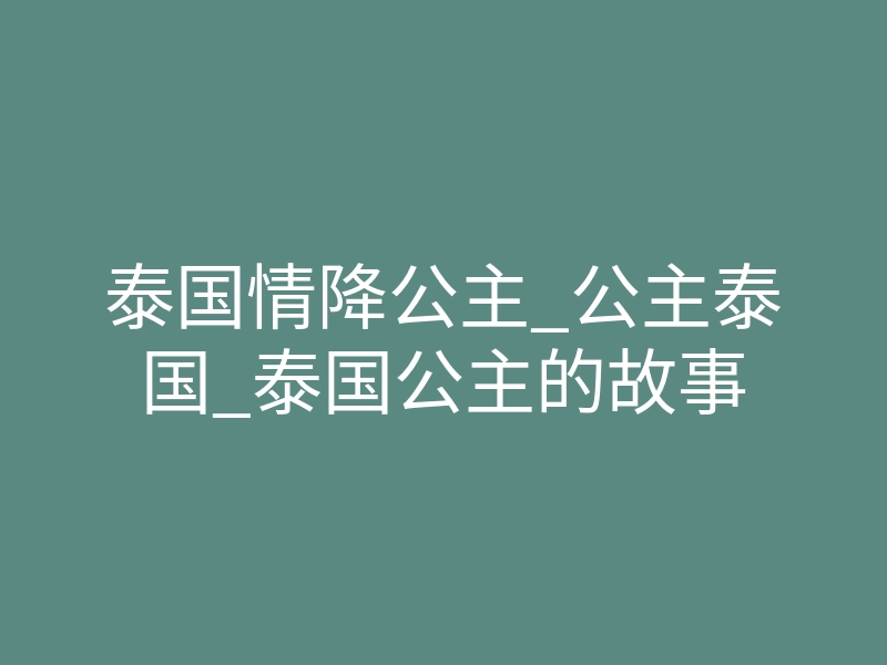 泰国情降公主_公主泰国_泰国公主的故事