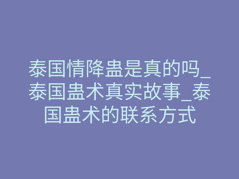 泰国情降蛊是真的吗_泰国蛊术真实故事_泰国蛊术的联系方式