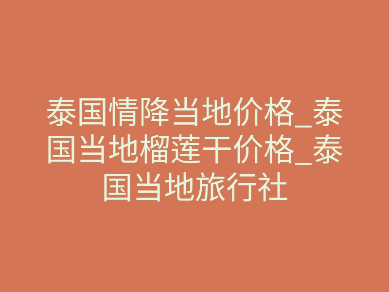 泰国情降当地价格_泰国当地榴莲干价格_泰国当地旅行社