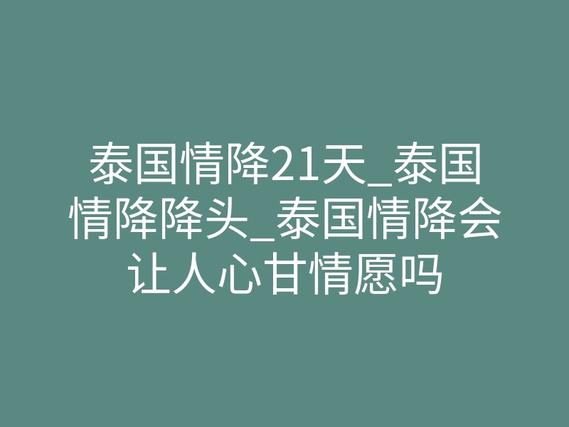 泰国情降21天_泰国情降降头_泰国情降会让人心甘情愿吗