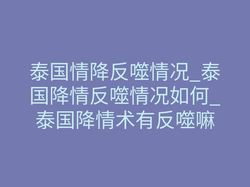 泰国情降反噬情况_泰国降情反噬情况如何_泰国降情术有反噬嘛