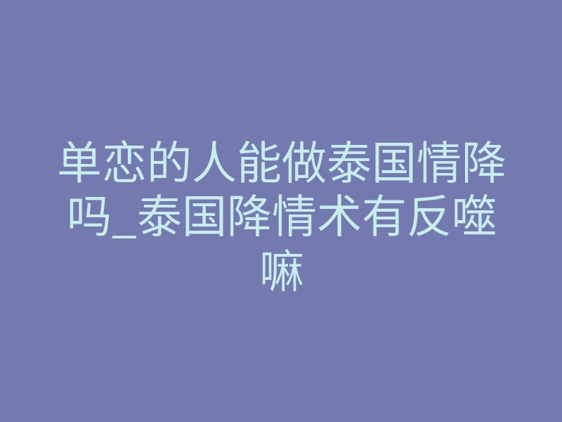 单恋的人能做泰国情降吗_泰国降情术有反噬嘛