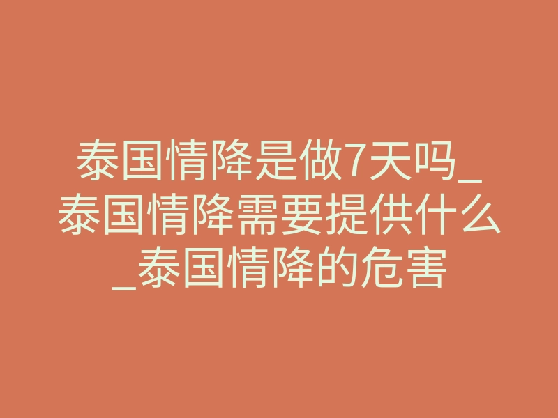 泰国情降是做7天吗_泰国情降需要提供什么_泰国情降的危害