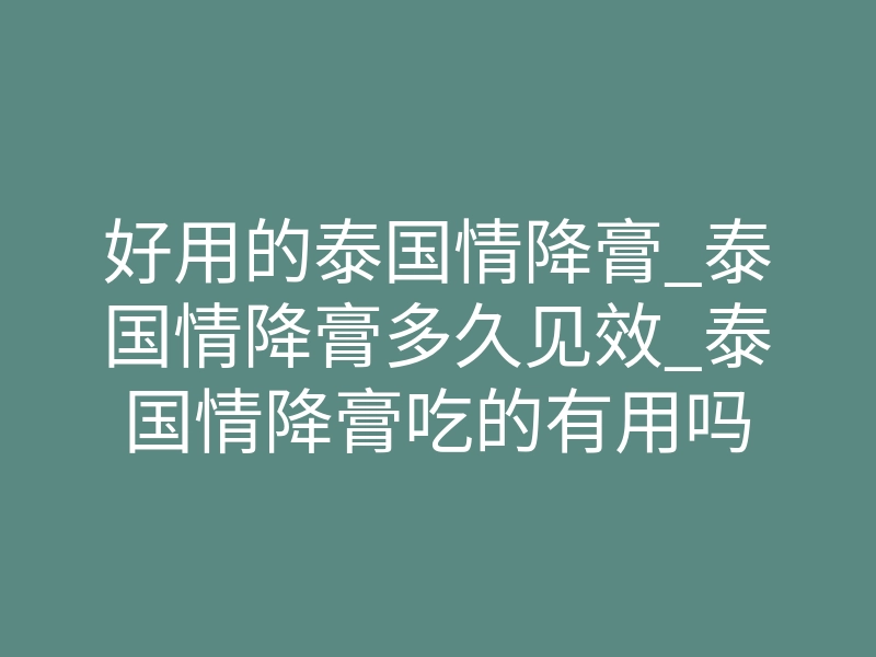 好用的泰国情降膏_泰国情降膏多久见效_泰国情降膏吃的有用吗