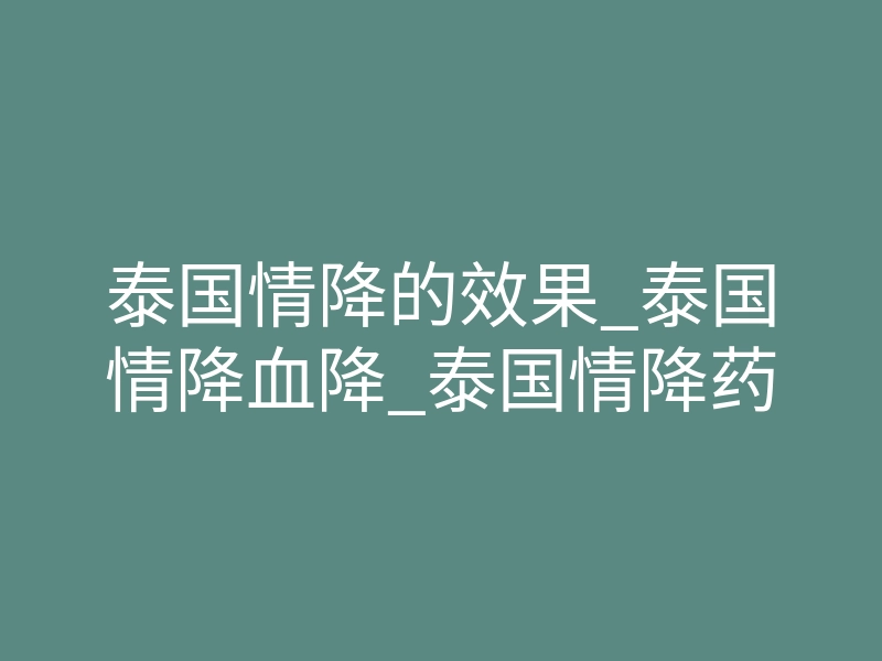泰国情降的效果_泰国情降血降_泰国情降药