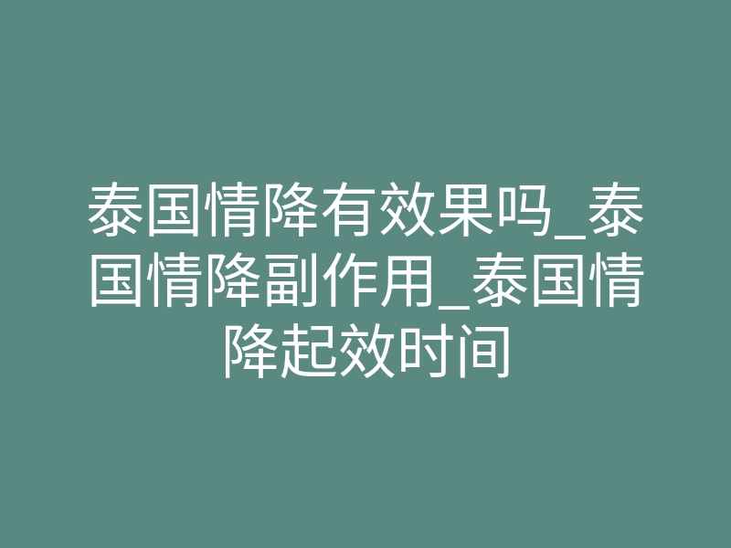 泰国情降有效果吗_泰国情降副作用_泰国情降起效时间