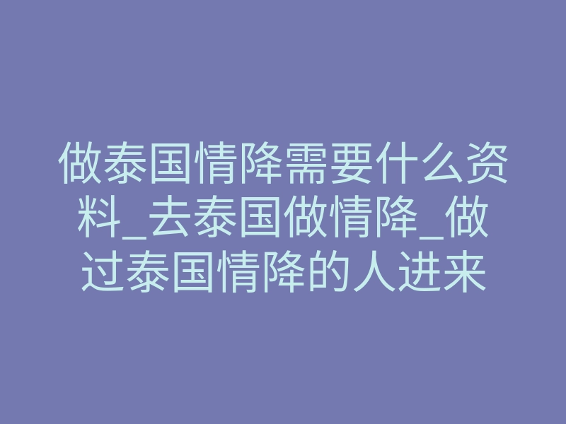 做泰国情降需要什么资料_去泰国做情降_做过泰国情降的人进来