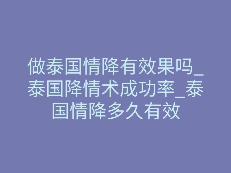做泰国情降有效果吗_泰国降情术成功率_泰国情降多久有效