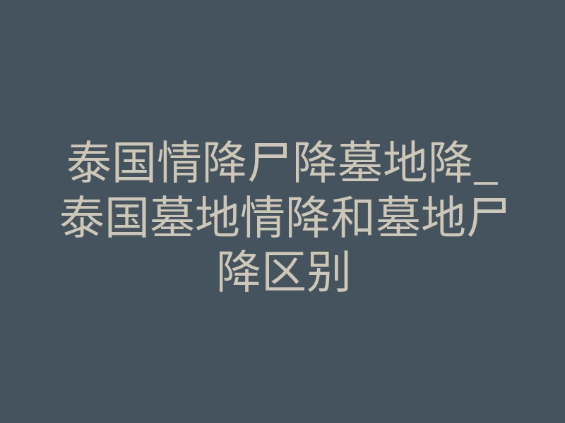 泰国情降尸降墓地降_泰国墓地情降和墓地尸降区别