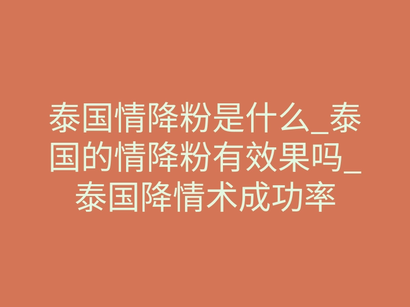泰国情降粉是什么_泰国的情降粉有效果吗_泰国降情术成功率