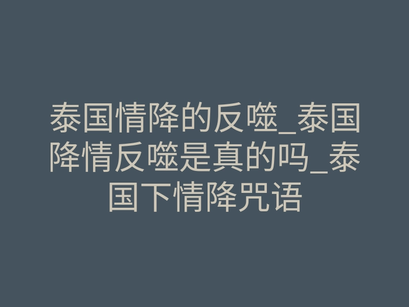 泰国情降的反噬_泰国降情反噬是真的吗_泰国下情降咒语