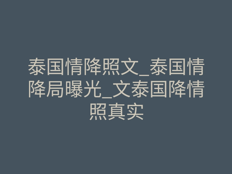 泰国情降照文_泰国情降局曝光_文泰国降情照真实