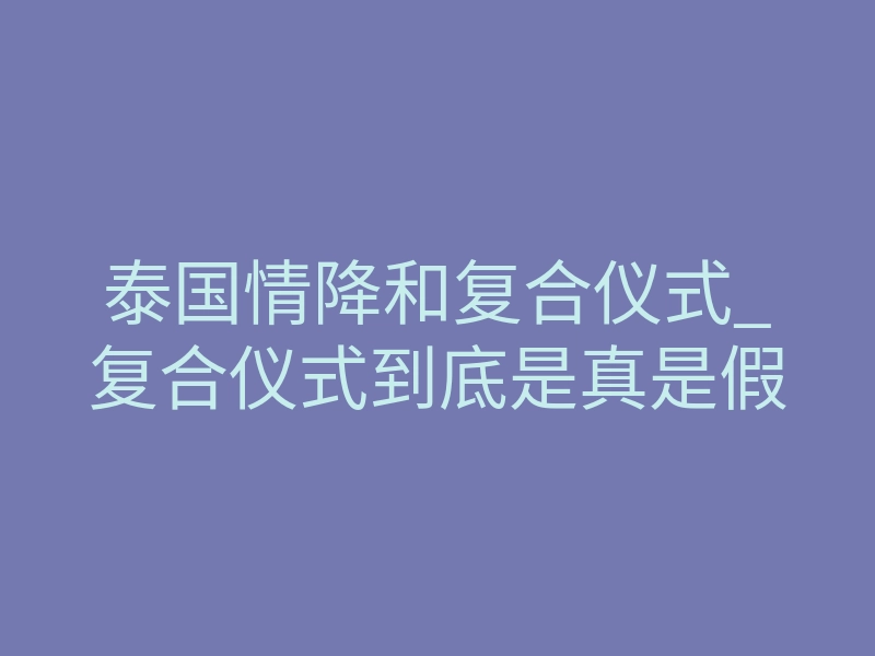 泰国情降和复合仪式_复合仪式到底是真是假