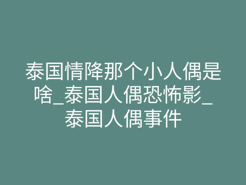 泰国情降那个小人偶是啥_泰国人偶恐怖影_泰国人偶事件