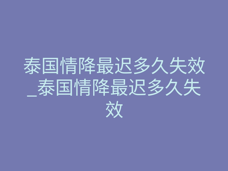 泰国情降最迟多久失效_泰国情降最迟多久失效