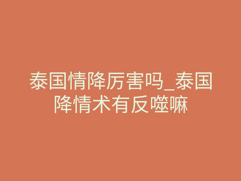 泰国情降厉害吗_泰国降情术有反噬嘛